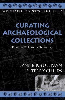 Curating Archaeological Collections: From the Field to the Repository (Archaeologist's Toolkit, Vol. 6) by S. Terry Childs, Lynne P. Sullivan