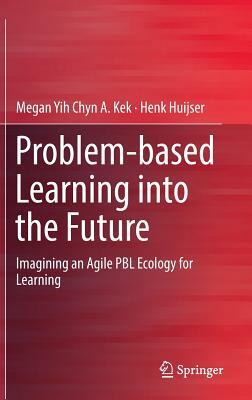 Problem-Based Learning Into the Future: Imagining an Agile Pbl Ecology for Learning by Henk Huijser, Megan Yih Chyn a. Kek