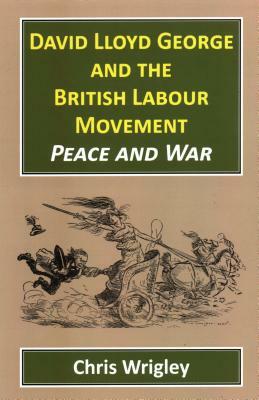 David Lloyd George and the British Labour Movement: Peace and War by Chris Wrigley