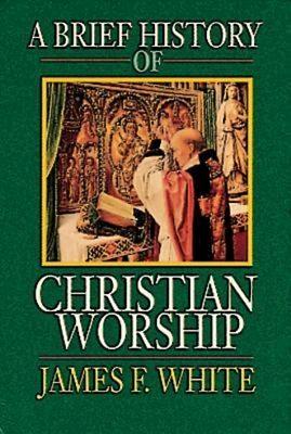 A Brief History of Christian Worship by James F. White