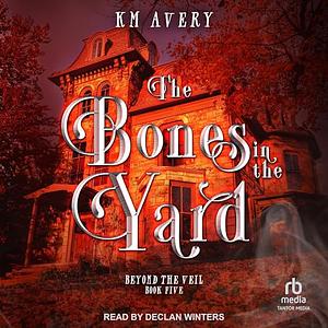 The Bones in the Yard by KM Avery