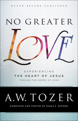No Greater Love: Experiencing the Heart of Jesus Through the Gospel of John by A. W. Tozer