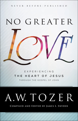 No Greater Love: Experiencing the Heart of Jesus Through the Gospel of John by A.W. Tozer