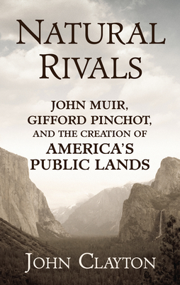 Natural Rivals: John Muir, Gifford Pinchot, and the Creation of America's Public Lands by John Clayton