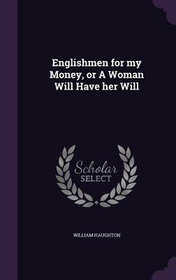 Englishmen for My Money, or a Woman Will Have Her Will by William Haughton