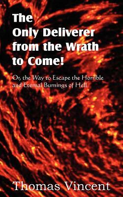 The Only Deliverer from the Wrath to Come! Or, the Way to Escape the Horrible and Eternal Burnings of Hell by Thomas Vincent