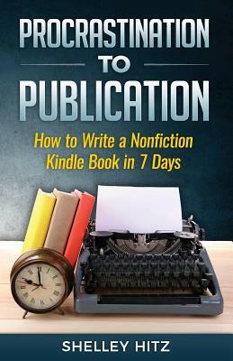 Procrastination to Publication: How to Write a Nonfiction Kindle Book in 7 Days by Shelley Hitz