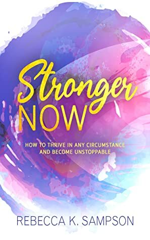 Stronger Now: How to Thrive in Any Circumstance and Become Unstoppable by Rebecca K. Sampson