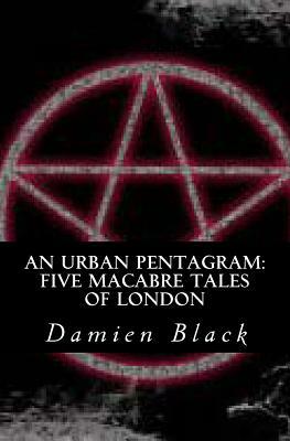 An Urban Pentagram: Five Macabre Tales Of London by Damien Black