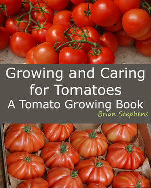 Growing and Caring for Tomatoes: A Tomato Growing Book by Brian Stephens