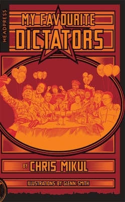 My Favourite Dictators: The Strange Lives of Tyrants by Chris Mikul