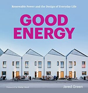 Good Energy: Renewable Power and the Design of Everyday Life by Jared Green