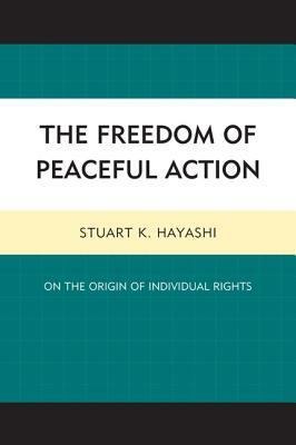 The Freedom of Peaceful Action: On the Origin of Individual Rights by Stuart K. Hayashi