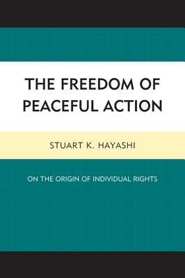 The Freedom of Peaceful Action: On the Origin of Individual Rights by Stuart K. Hayashi