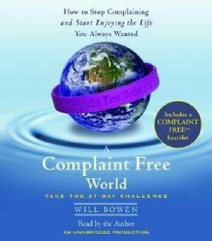 A Complaint Free World: How to Stop Complaining and Start Enjoying the Life You Always Wanted by Will Bowen