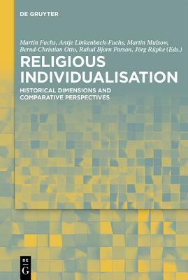 Religious Individualisation: Historical Dimensions and Comparative Perspectives by Antje Linkenbach-Fuchs, Bernd-Christian Otto, Jorg Rupke, Martin Mulsow, Rahul Bjorn Parson, Martin Fuchs