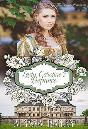 Lady Caroline's Defiance by Alyssa Bailey, Alyssa Bailey