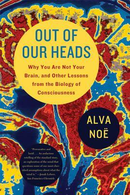 Out of Our Heads: Why You Are Not Your Brain, and Other Lessons from the Biology of Consciousness by Alva Noe