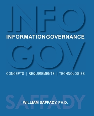 Information Governance: Concepts, Requirements, Technologies by William Saffady