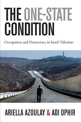 The One-State Condition: Occupation and Democracy in Israel/Palestine by Ariella Azoulay, Adi Ophir