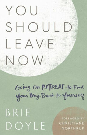 You Should Leave Now: Going on Retreat to Find Your Way Back to Yourself by Brie Doyle, Christiane Northrup