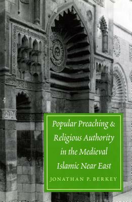 Popular Preaching and Religious Authority in the Medieval Islamic Near East by Jonathan P. Berkey