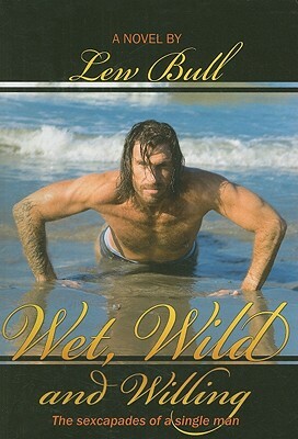 Wet, Wild and Willing: The Sexcapades of a Single Man by Lew Bull