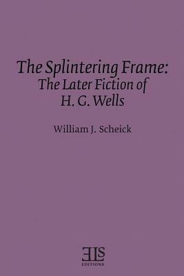 The Splintering Frame: The Later Fiction of H. G. Wells by William J. Scheick