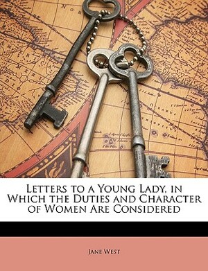 Letters to a Young Lady, in Which the Duties and Character of Women Are Considered by Jane West