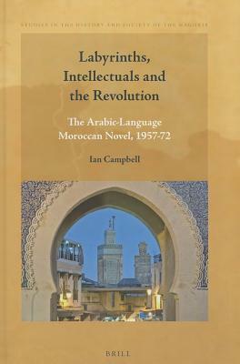 Labyrinths, Intellectuals and the Revolution: The Arabic-Language Moroccan Novel, 1957-72 by Ian Campbell