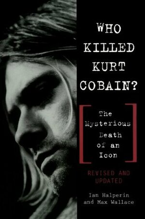 Who Killed Kurt Cobain? by Ian Halperin, Max Wallace