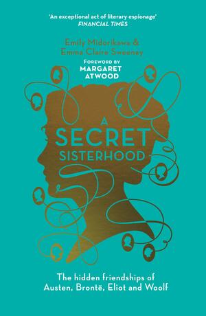 A Secret Sisterhood: The Hidden Friendships of Austen, Bronte, Eliot and Woolf by Emma Claire Sweeney, Emily Midorikawa