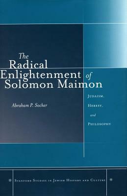 The Radical Enlightenment of Solomon Maimon: Judaism, Heresy, and Philosophy by Abraham P. Socher