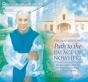 Thomas Merton's Path to the Palace of Nowhere: The Essential Guide to the Contemplative Teachings of Thomas Merton by James Finley