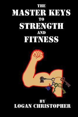 The Master Keys to Strength and Fitness by Logan Christopher