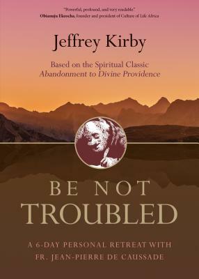 Be Not Troubled: A 6-Day Personal Retreat with Fr. Jean-Pierre de Caussade by Jeffrey Kirby