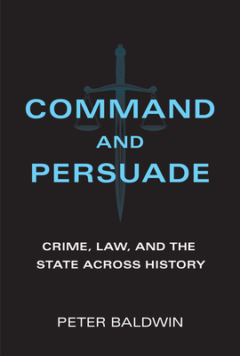 Command and Persuade: Crime, Law, and the State Across History by Peter Baldwin