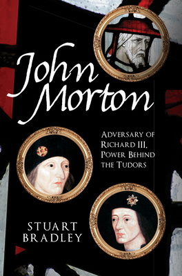 John Morton: Adversary of Richard III, Power Behind the Tudors by Stuart Bradley