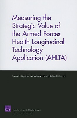 Measuring the Strategic Value of the Armed Forces Health Longitudinal Technology Application (AHLTA) by Katherine M. Harris, Richard Hillestad, James H. Bigelow