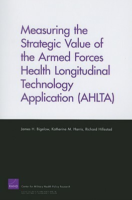 Measuring the Strategic Value of the Armed Forces Health Longitudinal Technology Application (AHLTA) by Richard Hillestad, James H. Bigelow, Katherine M. Harris