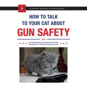 How to Talk to Your Cat About Gun Safety: And Abstinence, Drugs, Satanism, and Other Dangers That Threaten Their Nine Lives by Zachary Auburn