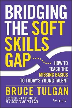 Bridging the Soft Skills Gap: How to Teach the Missing Basics to Todays Young Talent by Bruce Tulgan