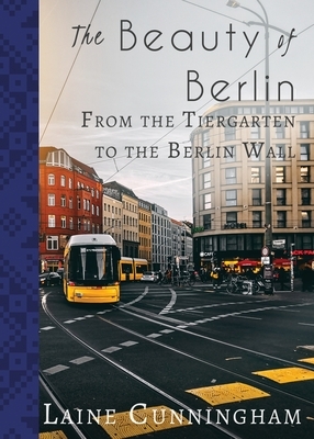 The Beauty of Berlin: From the Tiergarten to the Berlin Wall by Laine Cunningham