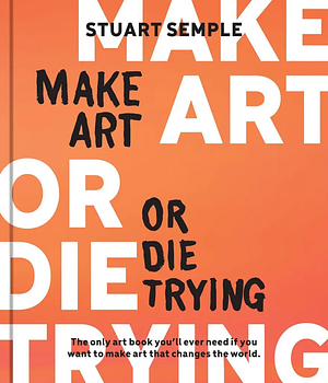 Make Art Or Die Trying: The Only Art Book You'll Ever Need If You Want to Make Art That Changes the World by Stuart Semple