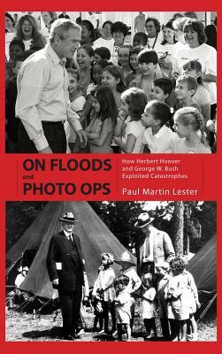 On Floods and Photo Ops: How Herbert Hoover and George W. Bush Exploited Catastrophes by Paul Martin Lester