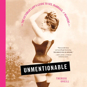 Unmentionable: The Victorian Lady's Guide to Sex, Marriage, and Manners by Therese Oneill