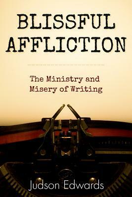 Blissful Affliction: The Ministry and Misery of Writing by Judson Edwards