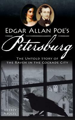 Edgar Allan Poe's Petersburg: The Untold Story of the Raven in the Cockade City by Jeffrey Abugel