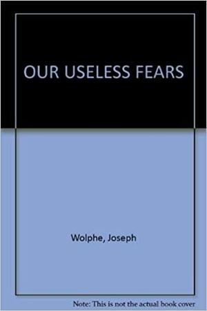 Our Useless Fears by Joseph Wolpe, David Wolpe