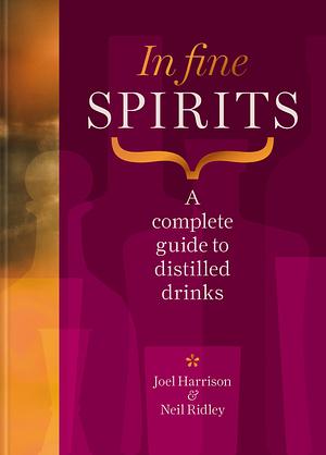 In Fine Spirits: A Complete Guide to Distilled Drinks by Neil Ridley, Joel Harrison